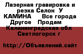 Лазерная гравировка и резка Салон “У КАМИНА“  - Все города Другое » Продам   . Калининградская обл.,Светлогорск г.